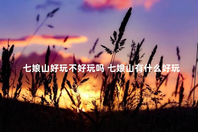 七娘山好玩不好玩吗 七娘山有什么好玩的